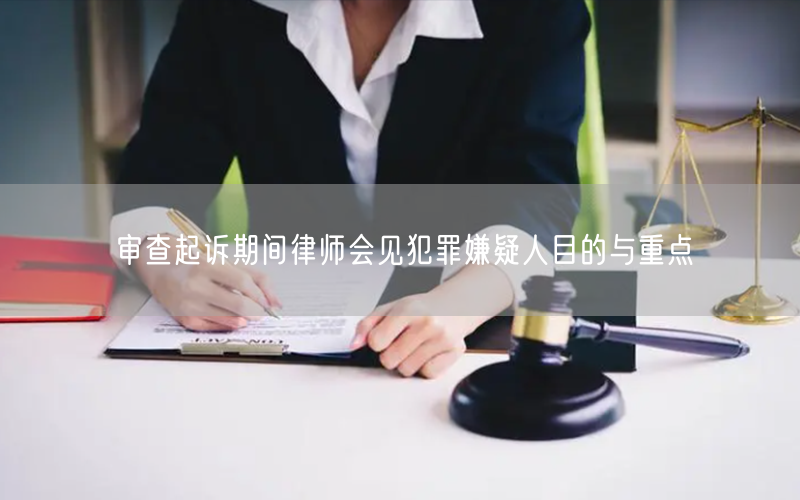 审查起诉期间律师会见犯罪嫌疑人目的与重点