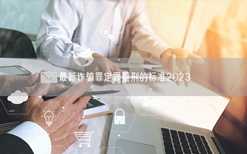 最新诈骗罪定罪量刑的标准2023