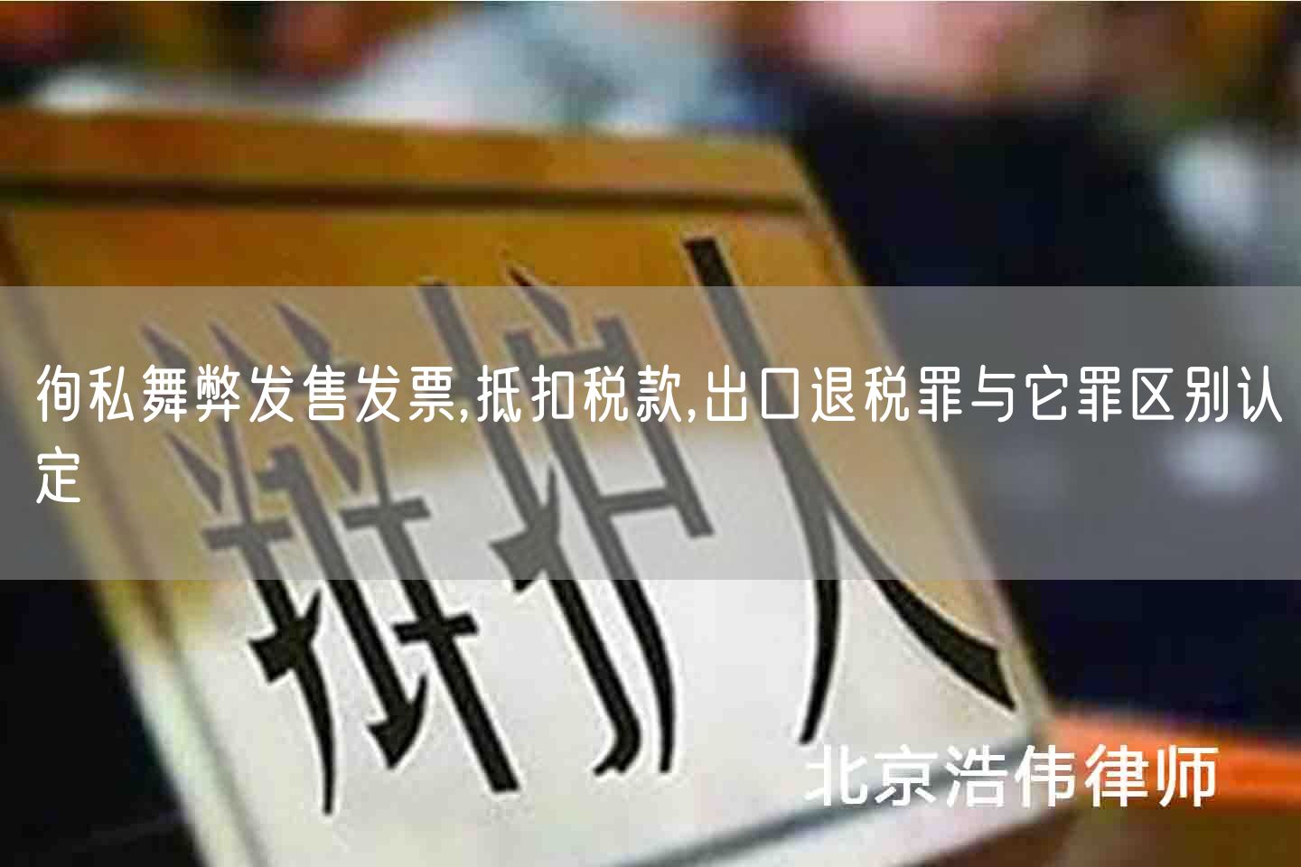 徇私舞弊发售发票,抵扣税款,出口退税罪与它罪区别认定(图1)